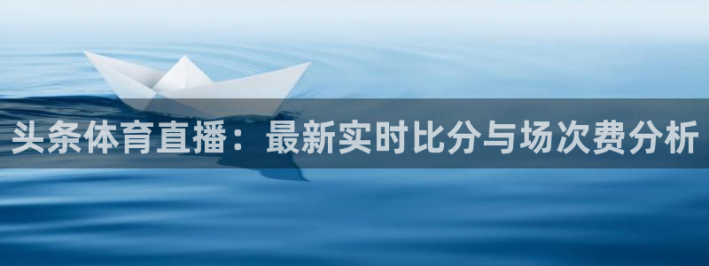 松鼠看球直播：头条体育直播：最新实时比分与场次费分析